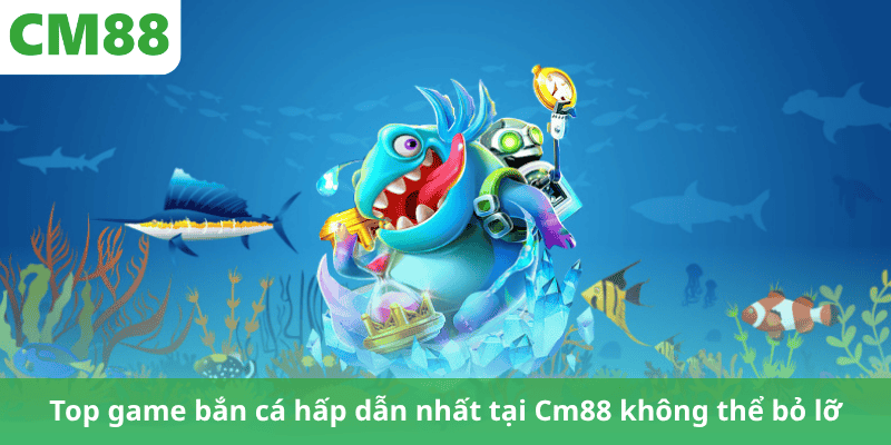 Top game bắn cá hấp dẫn nhất tại Cm88 không thể bỏ lỡ